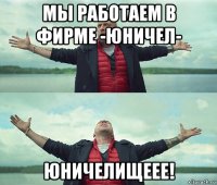 мы работаем в фирме -юничел- юничелищеее!