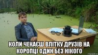  коли чекаєш влітку друзів на коропці один без нікого