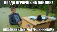 когда играешь на паблике со школьниками-матершинниками