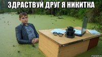 здраствуй друг я никитка 