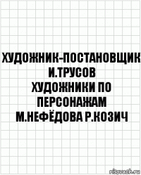 художник-постановщик
И.Трусов
художники по персонажам
М.Нефёдова Р.Козич