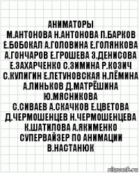 аниматоры
М.Антонова Н.Антонова П.Барков
Е.Бобокал А.Головина Е.Голянкова
А.Гончаров Е.Грошева З.Денисова
Е.Захарченко С.Зимина Р.Козич
С.Кулигин Е.Летуновская Н.Лёмина
А.Линьков Д.Матрёшина Ю.Мясникова
С.Сиваев А.Скачков Е.Цветова
Д.Чермошенцев Н.Чермошенцева
К.Шатилова А.Якименко
супервайзер по анимации
В.Настанюк