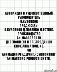 автор идеи и художественный
руководитель
О.Кузовков
продюсеры
О.Кузовков Д.Ловейко М.Ратина
производство
ANIMACCORD LTD
девелопмент и пре-продакшн
KNOK Animation,Inc.
3D анимация,рендеринг,Композитинг
ANIMACCORD PRODUCTION Ltd.