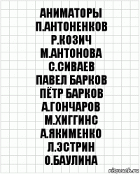 аниматоры
П.Антоненков
Р.Козич
М.Антонова
С.Сиваев
Павел Барков
Пётр Барков
А.Гончаров
М.Хиггинс
А.Якименко
Л.Эстрин
О.Баулина