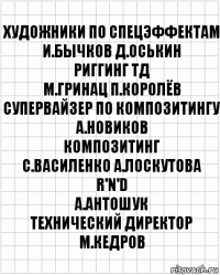 художники по спецэффектам
И.Бычков Д.Оськин
риггинг ТД
М.Гринац П.Королёв
супервайзер по композитингу
А.Новиков
композитинг
С.Василенко А.Лоскутова
R'n'D
А.Антошук
технический директор
М.Кедров