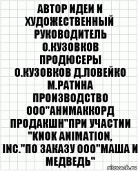 автор идеи и художественный
руководитель
О.Кузовков
продюсеры
О.Кузовков Д.Ловейко М.Ратина
производство ООО"Анимаккорд
Продакшн"при участии "KNOK Animation,
Inc."по заказу ООО"Маша и Медведь"