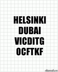 HELSINKI
DUBAI
VICDITG
OCFTKF