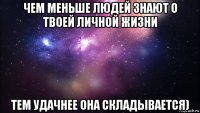 чем меньше людей знают о твоей личной жизни тем удачнее она складывается)