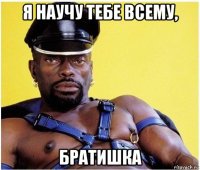 я научу тебе всему, братишка