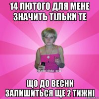 14 лютого для мене значить тільки те що до весни залишиться ще 2 тижні