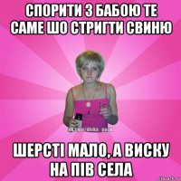 спорити з бабою те саме шо стригти свиню шерсті мало, а виску на пів села