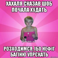 хахаля сказав шоб почала худать розходимся, ібо нефіг багіню упрєкать