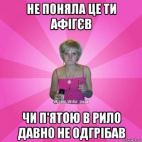 не поняла це ти афігєв чи п'ятою в рило давно не одгрібав