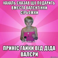 хахаль сказав що подарить вмєста валєнтінки сірьожки приніс гайки від діда валєри