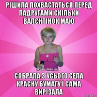 рішила похвастаться перед падругами скільки валєнтінок маю собрала з усього села красну бумагу і сама вирізала