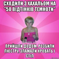 сходили з хахальом на "50 відтінків темноти" прийшли додом, розбили люстру, зламали кровать і стіл