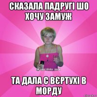 сказала падругі шо хочу замуж та дала с вєртухі в морду