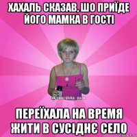 хахаль сказав, шо приїде його мамка в гості переїхала на время жити в сусіднє село