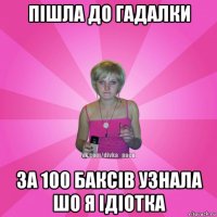 пішла до гадалки за 100 баксів узнала шо я ідіотка