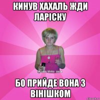 кинув хахаль жди ларіску бо прийде вона з вінішком