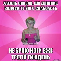 хахаль сказав, шо длінниє волоси то його слабоасть не брию ноги вже третій тиждень