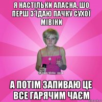 я настільки апасна, шо перш з'їдаю пачку сухої мівіни а потім запиваю це все гарячим чаєм