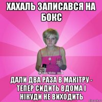 хахаль записався на бокс дали два раза в макітру - тепер сидить вдома і нікуди не виходить