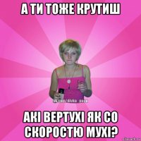 а ти тоже крутиш акі вертухі як со скоростю мухі?