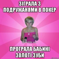 зіграла з подружанями в покер програла бабині золоті зуби