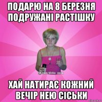 подарю на 8 березня подружані растішку хай натирає кожний вечір нею сіськи