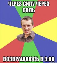 через силу через боль возвращаюсь в 3:00