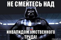 не смейтесь над инвалидом умственного труда!