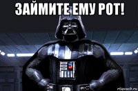 займите ему рот! 