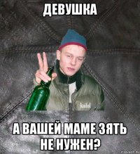 девушка а вашей маме зять не нужен?