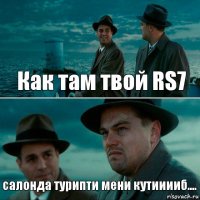 Как там твой RS7 салонда турипти мени кутииииб....