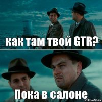 как там твой GTR? Пока в салоне