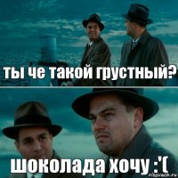 ты че такой грустный? шоколада хочу :'(