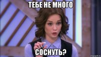 тебе не много соснуть?