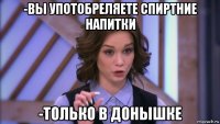 -вы употобреляете спиртние напитки -только в донышке