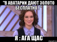 "в аватарии дают золото бесплатно ! " я : ага щас