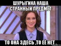 шурыгина наша странный предмет то она здесь ,то её нет .