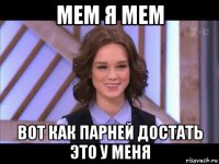 мем я мем вот как парней достать это у меня