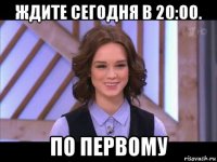 ждите сегодня в 20:00. по первому