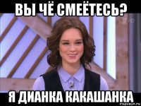 вы чё смеётесь? я дианка какашанка