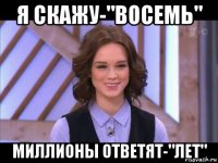 я скажу-"восемь" миллионы ответят-"лет"