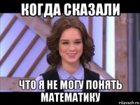 когда сказали что я не могу понять математику