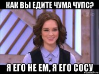 как вы едите чума чупс? я его не ем, я его сосу