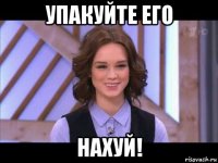 упакуйте его нахуй!