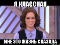 я классная мне это жизнь сказала