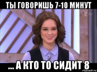 ты говоришь 7-10 минут ... а кто то сидит 8